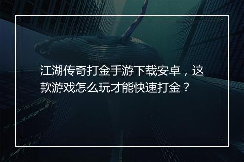 江湖传奇打金手游下载安卓，这款游戏怎么玩才能快速打金？