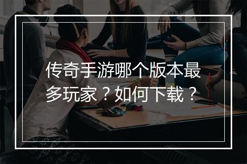 传奇手游哪个版本最多玩家？如何下载？