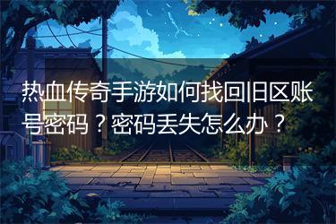 热血传奇手游如何找回旧区账号密码？密码丢失怎么办？