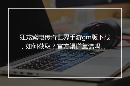 狂龙紫电传奇世界手游gm版下载，如何获取？官方渠道靠谱吗？