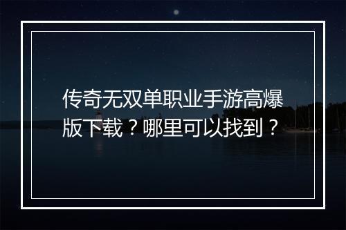 传奇无双单职业手游高爆版下载？哪里可以找到？