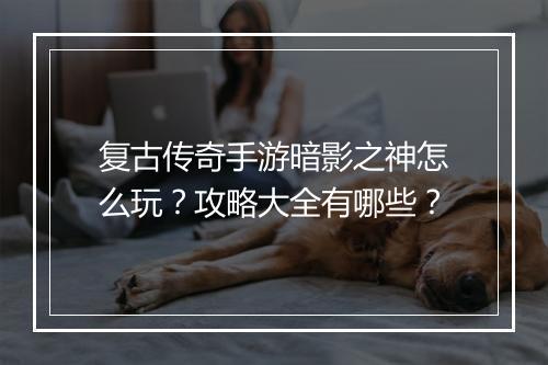 复古传奇手游暗影之神怎么玩？攻略大全有哪些？