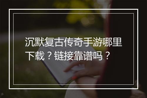沉默复古传奇手游哪里下载？链接靠谱吗？