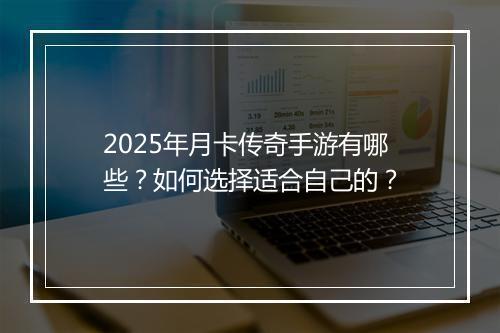 2025年月卡传奇手游有哪些？如何选择适合自己的？