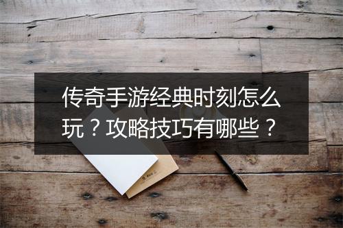 传奇手游经典时刻怎么玩？攻略技巧有哪些？