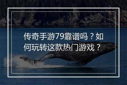 传奇手游79靠谱吗？如何玩转这款热门游戏？