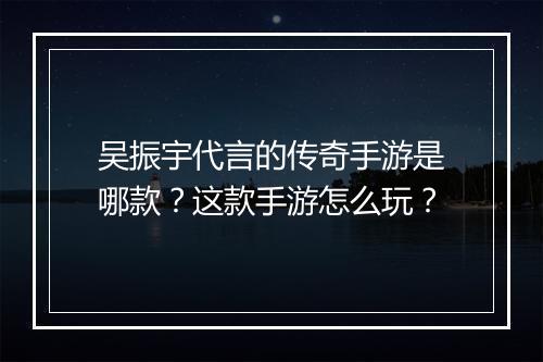 吴振宇代言的传奇手游是哪款？这款手游怎么玩？