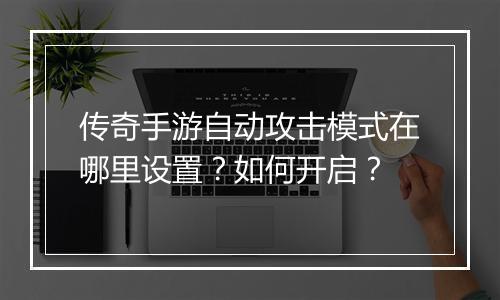 传奇手游自动攻击模式在哪里设置？如何开启？
