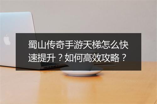 蜀山传奇手游天梯怎么快速提升？如何高效攻略？