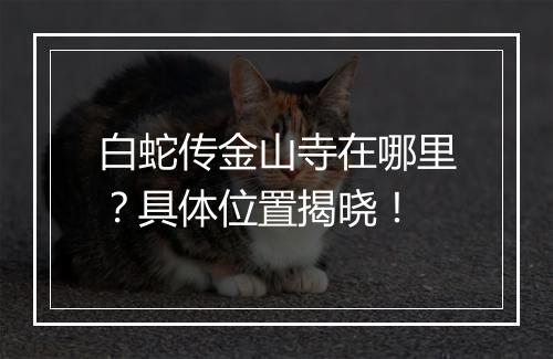 白蛇传金山寺在哪里？具体位置揭晓！