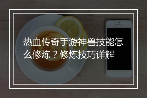 热血传奇手游神兽技能怎么修炼？修炼技巧详解