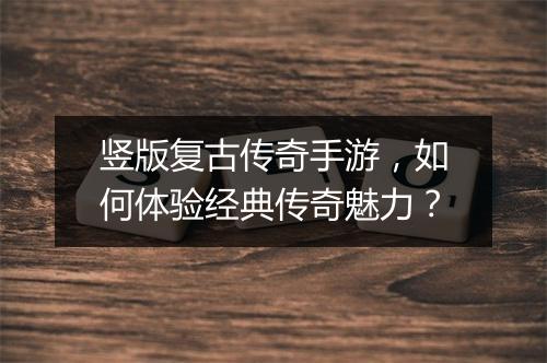 竖版复古传奇手游，如何体验经典传奇魅力？