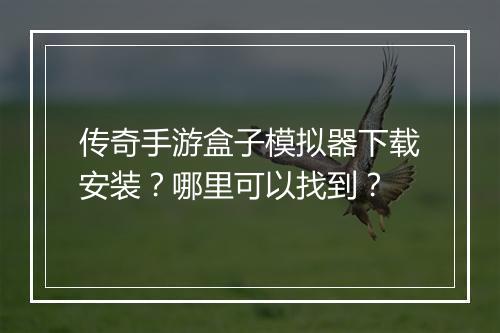传奇手游盒子模拟器下载安装？哪里可以找到？