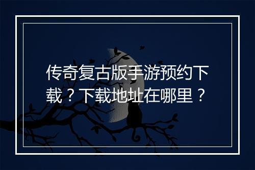 传奇复古版手游预约下载？下载地址在哪里？