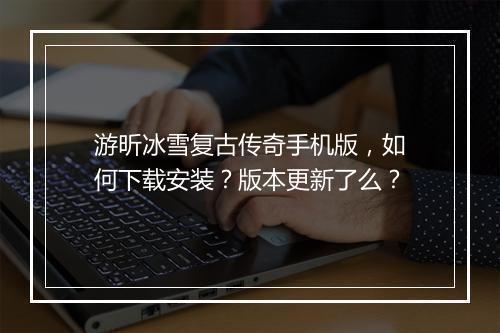 游昕冰雪复古传奇手机版，如何下载安装？版本更新了么？