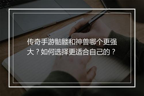 传奇手游骷髅和神兽哪个更强大？如何选择更适合自己的？