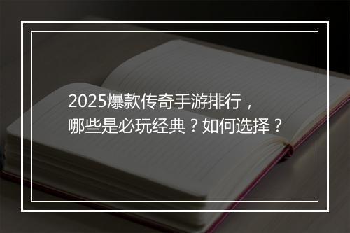 2025爆款传奇手游排行，哪些是必玩经典？如何选择？