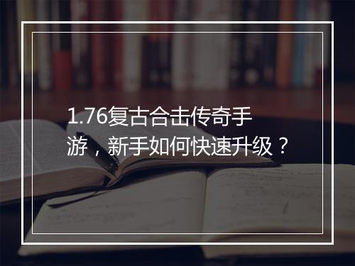 1.76复古合击传奇手游，新手如何快速升级？