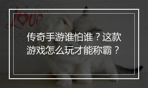 传奇手游谁怕谁？这款游戏怎么玩才能称霸？