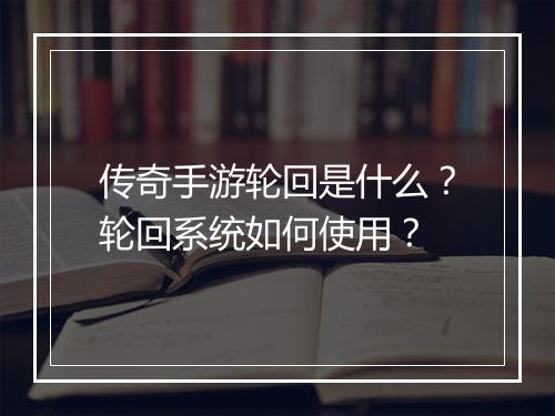 传奇手游轮回是什么？轮回系统如何使用？
