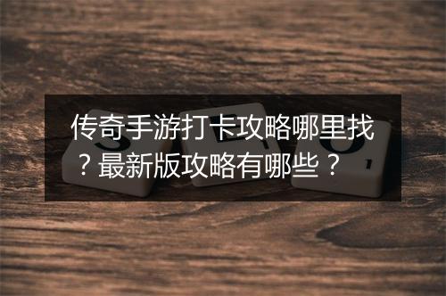 传奇手游打卡攻略哪里找？最新版攻略有哪些？