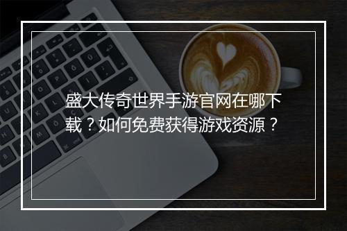 盛大传奇世界手游官网在哪下载？如何免费获得游戏资源？