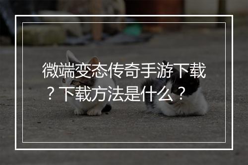 微端变态传奇手游下载？下载方法是什么？