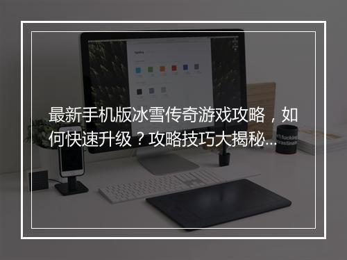 最新手机版冰雪传奇游戏攻略，如何快速升级？攻略技巧大揭秘！