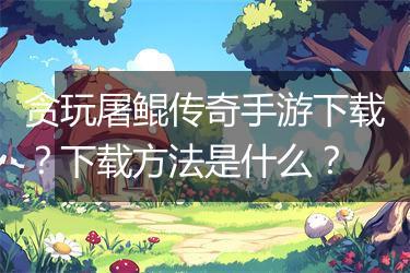 贪玩屠鲲传奇手游下载？下载方法是什么？