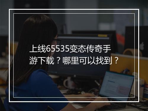 上线65535变态传奇手游下载？哪里可以找到？
