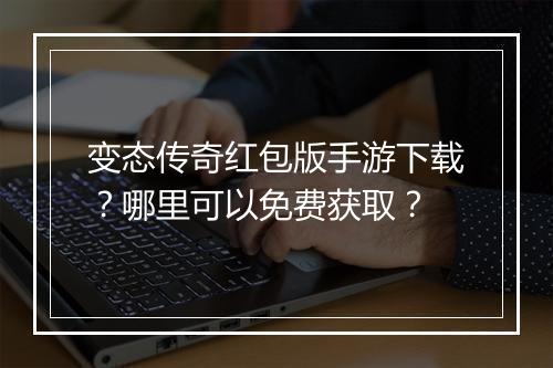 变态传奇红包版手游下载？哪里可以免费获取？