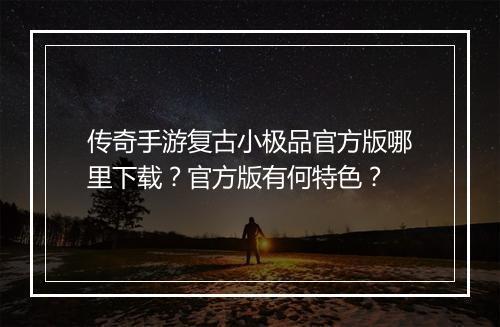 传奇手游复古小极品官方版哪里下载？官方版有何特色？