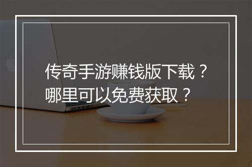 传奇手游赚钱版下载？哪里可以免费获取？
