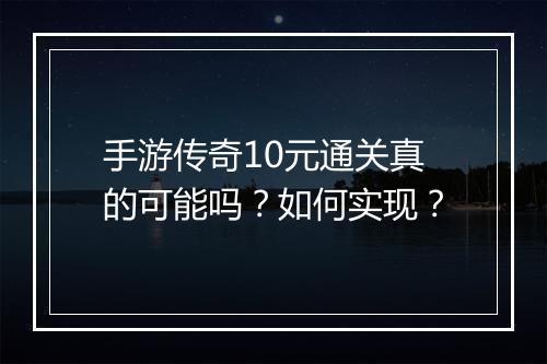 手游传奇10元通关真的可能吗？如何实现？