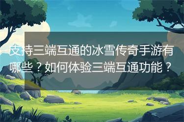 支持三端互通的冰雪传奇手游有哪些？如何体验三端互通功能？