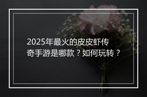 2025年最火的皮皮虾传奇手游是哪款？如何玩转？