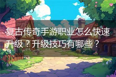 复古传奇手游职业怎么快速升级？升级技巧有哪些？