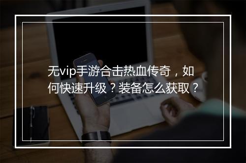 无vip手游合击热血传奇，如何快速升级？装备怎么获取？