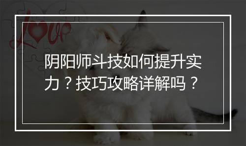 阴阳师斗技如何提升实力？技巧攻略详解吗？
