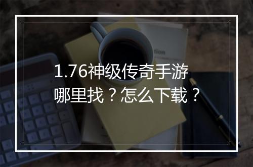 1.76神级传奇手游哪里找？怎么下载？
