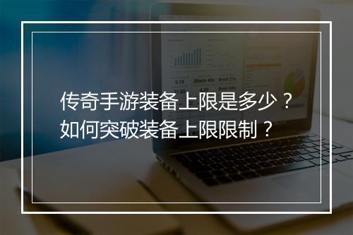 传奇手游装备上限是多少？如何突破装备上限限制？