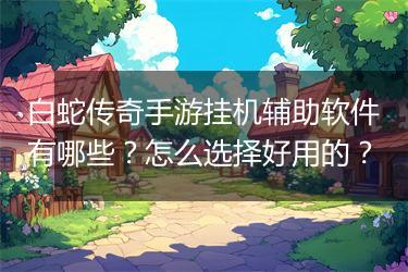 白蛇传奇手游挂机辅助软件有哪些？怎么选择好用的？
