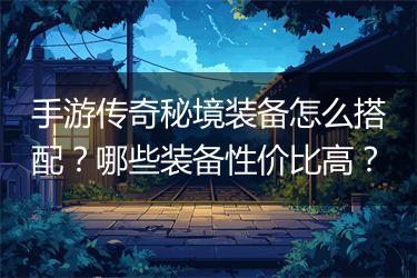 手游传奇秘境装备怎么搭配？哪些装备性价比高？