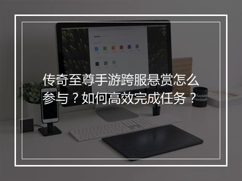 传奇至尊手游跨服悬赏怎么参与？如何高效完成任务？