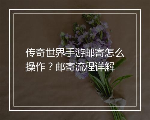 传奇世界手游邮寄怎么操作？邮寄流程详解