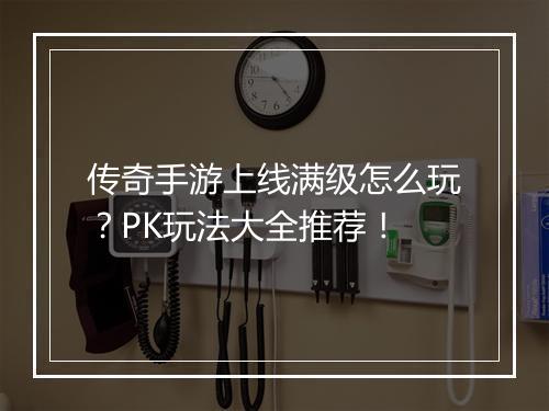 传奇手游上线满级怎么玩？PK玩法大全推荐！