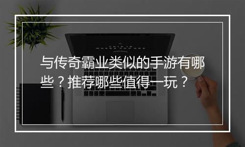 与传奇霸业类似的手游有哪些？推荐哪些值得一玩？