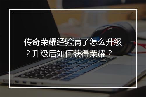 传奇荣耀经验满了怎么升级？升级后如何获得荣耀？