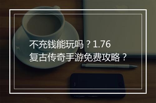 不充钱能玩吗？1.76复古传奇手游免费攻略？