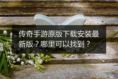 传奇手游原版下载安装最新版？哪里可以找到？